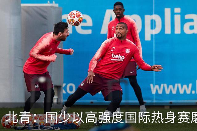 北青：国少以高强度国际热身赛磨合阵容，全力备战U17世界杯