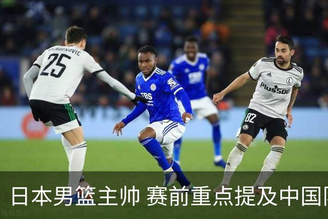 日本男篮主帅 赛前重点提及中国队一人，不是杨瀚森 也不是赵继伟！