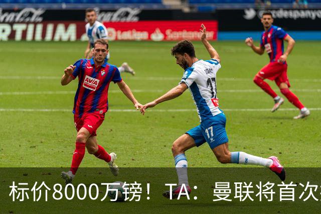 标价8000万镑！TA：曼联将首次报价M费，但不准备满足西汉姆要价