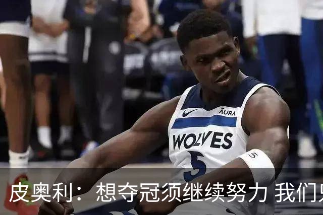 皮奥利：想夺冠须继续努力 我们只是赢下一场比赛