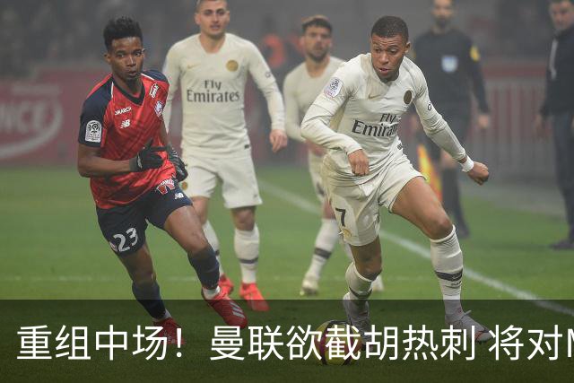 重组中场！曼联欲截胡热刺 将对M·费尔南德斯开高额报价