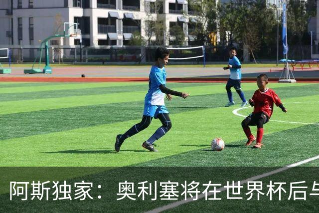 阿斯独家：奥利塞将在世界杯后与拜仁会面，皇马、巴黎等多队有意