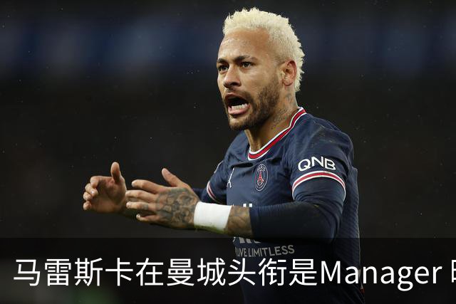 马雷斯卡在曼城头衔是Manager 曝蓝月为此支付1700万镑