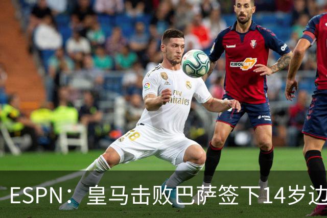 ESPN：皇马击败巴萨签下14岁边锋扬·比拉，还有意瓦拉内9岁儿子